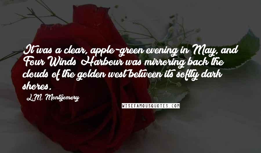 L.M. Montgomery Quotes: It was a clear, apple-green evening in May, and Four Winds Harbour was mirroring back the clouds of the golden west between its softly dark shores.