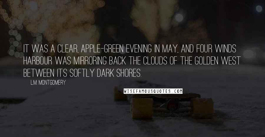 L.M. Montgomery Quotes: It was a clear, apple-green evening in May, and Four Winds Harbour was mirroring back the clouds of the golden west between its softly dark shores.