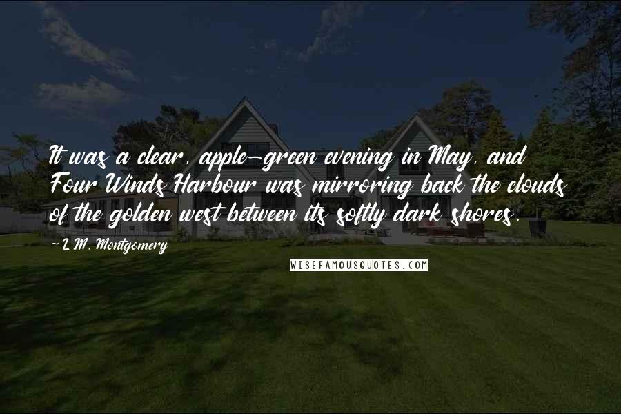 L.M. Montgomery Quotes: It was a clear, apple-green evening in May, and Four Winds Harbour was mirroring back the clouds of the golden west between its softly dark shores.