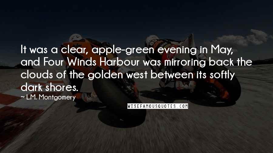 L.M. Montgomery Quotes: It was a clear, apple-green evening in May, and Four Winds Harbour was mirroring back the clouds of the golden west between its softly dark shores.