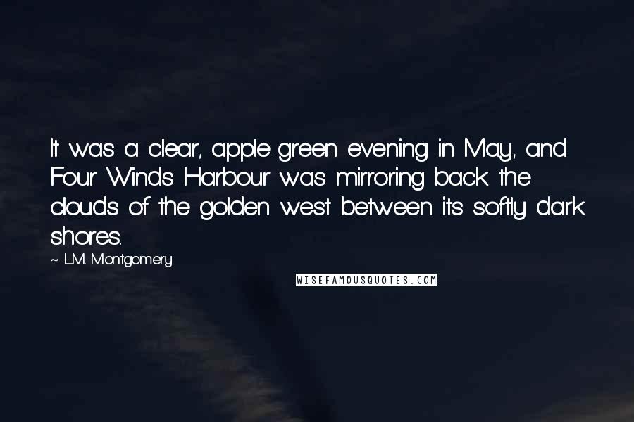 L.M. Montgomery Quotes: It was a clear, apple-green evening in May, and Four Winds Harbour was mirroring back the clouds of the golden west between its softly dark shores.