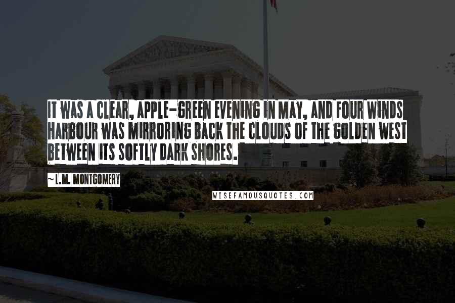 L.M. Montgomery Quotes: It was a clear, apple-green evening in May, and Four Winds Harbour was mirroring back the clouds of the golden west between its softly dark shores.