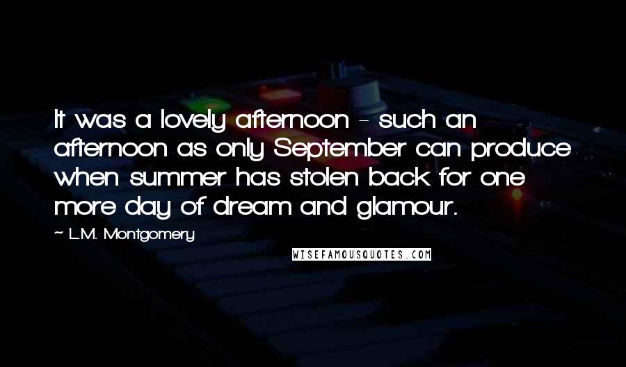 L.M. Montgomery Quotes: It was a lovely afternoon - such an afternoon as only September can produce when summer has stolen back for one more day of dream and glamour.