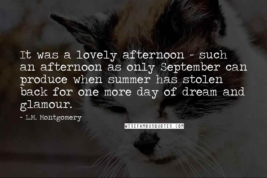 L.M. Montgomery Quotes: It was a lovely afternoon - such an afternoon as only September can produce when summer has stolen back for one more day of dream and glamour.