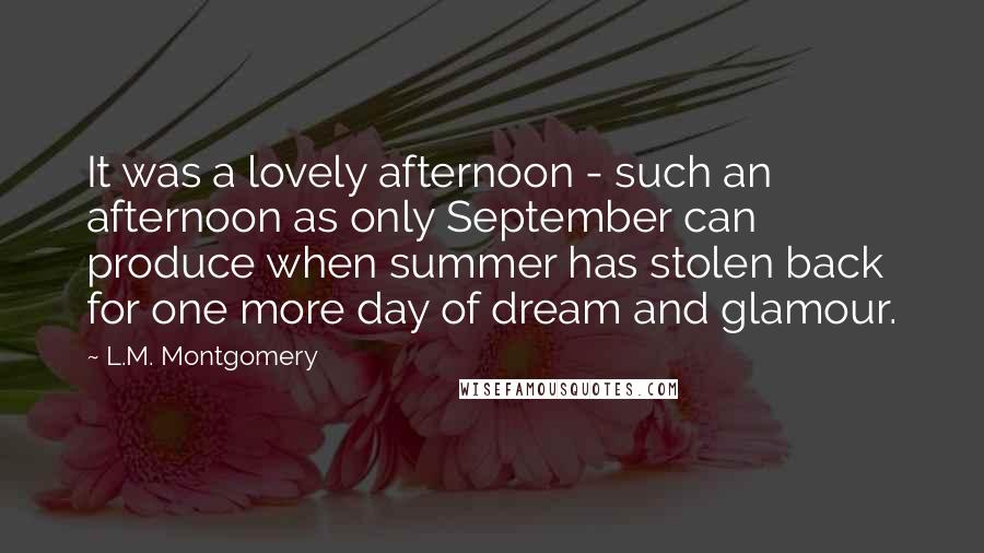 L.M. Montgomery Quotes: It was a lovely afternoon - such an afternoon as only September can produce when summer has stolen back for one more day of dream and glamour.