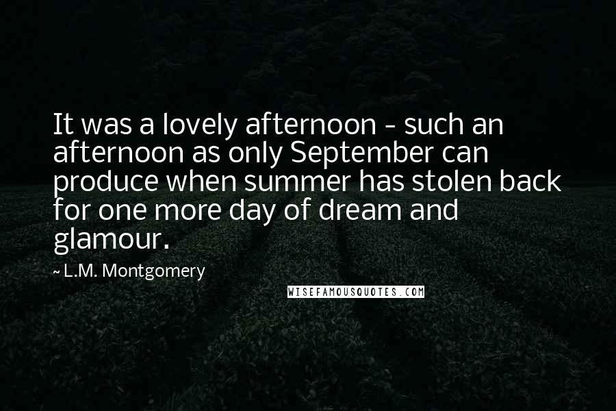 L.M. Montgomery Quotes: It was a lovely afternoon - such an afternoon as only September can produce when summer has stolen back for one more day of dream and glamour.