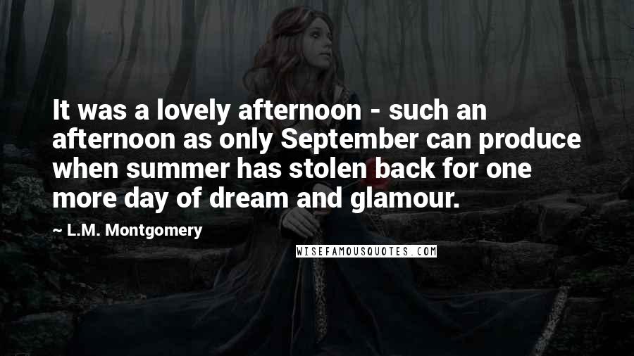 L.M. Montgomery Quotes: It was a lovely afternoon - such an afternoon as only September can produce when summer has stolen back for one more day of dream and glamour.