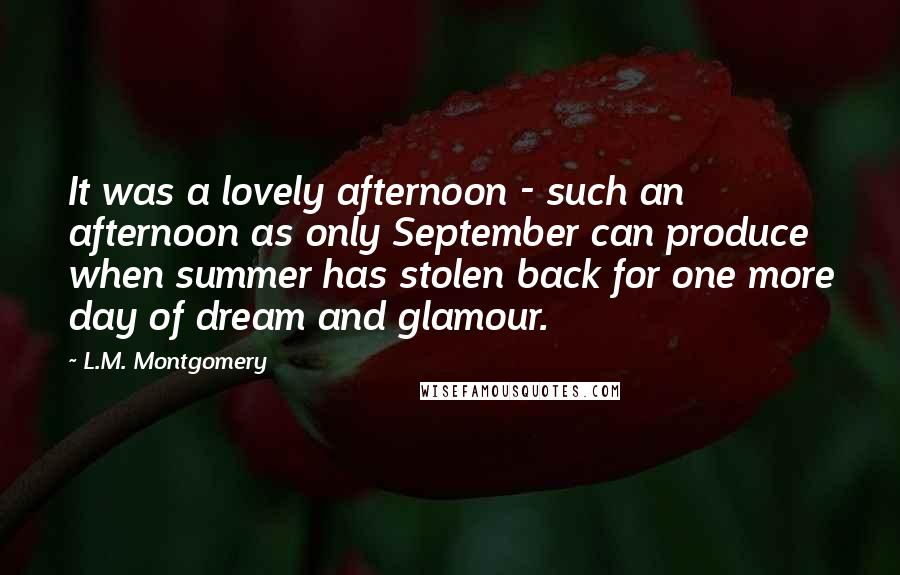 L.M. Montgomery Quotes: It was a lovely afternoon - such an afternoon as only September can produce when summer has stolen back for one more day of dream and glamour.