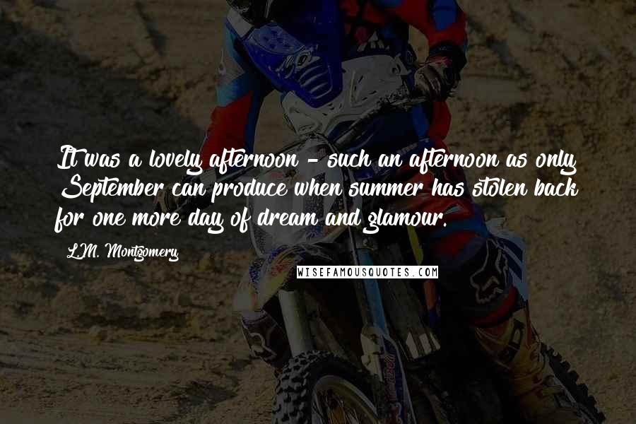 L.M. Montgomery Quotes: It was a lovely afternoon - such an afternoon as only September can produce when summer has stolen back for one more day of dream and glamour.