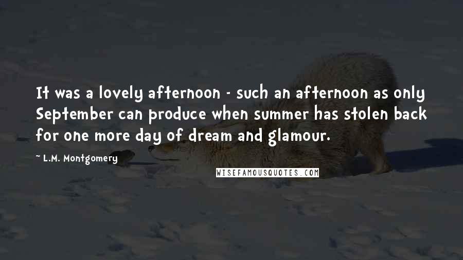 L.M. Montgomery Quotes: It was a lovely afternoon - such an afternoon as only September can produce when summer has stolen back for one more day of dream and glamour.