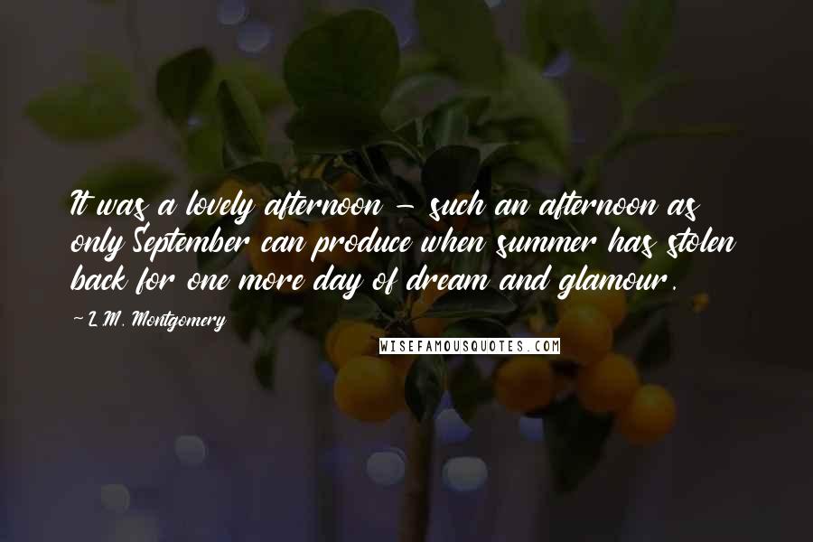 L.M. Montgomery Quotes: It was a lovely afternoon - such an afternoon as only September can produce when summer has stolen back for one more day of dream and glamour.