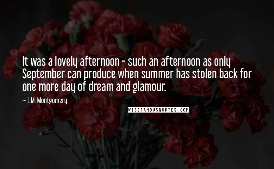 L.M. Montgomery Quotes: It was a lovely afternoon - such an afternoon as only September can produce when summer has stolen back for one more day of dream and glamour.