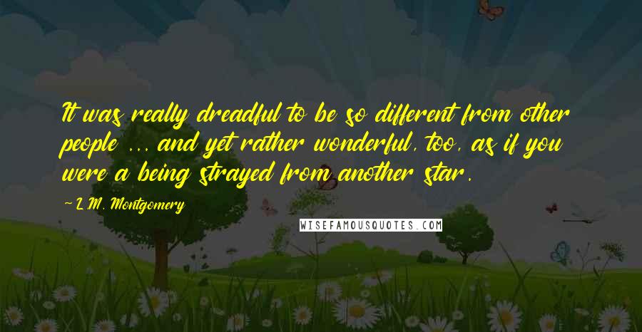 L.M. Montgomery Quotes: It was really dreadful to be so different from other people ... and yet rather wonderful, too, as if you were a being strayed from another star.