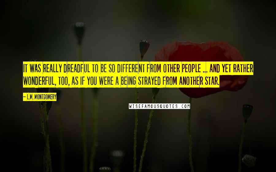 L.M. Montgomery Quotes: It was really dreadful to be so different from other people ... and yet rather wonderful, too, as if you were a being strayed from another star.