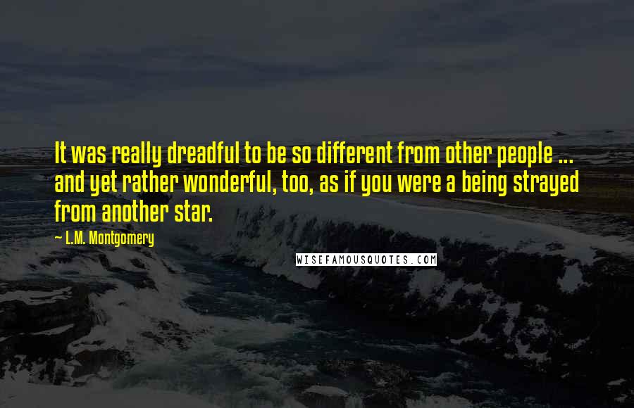 L.M. Montgomery Quotes: It was really dreadful to be so different from other people ... and yet rather wonderful, too, as if you were a being strayed from another star.