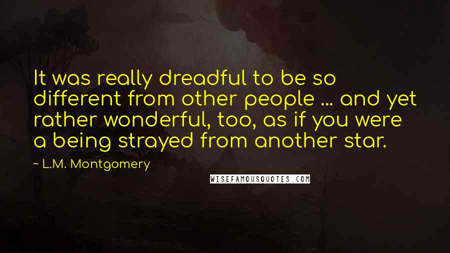 L.M. Montgomery Quotes: It was really dreadful to be so different from other people ... and yet rather wonderful, too, as if you were a being strayed from another star.