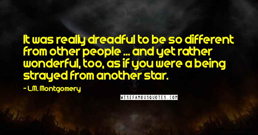 L.M. Montgomery Quotes: It was really dreadful to be so different from other people ... and yet rather wonderful, too, as if you were a being strayed from another star.