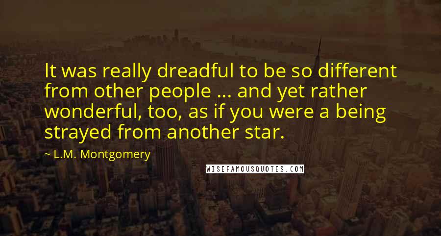 L.M. Montgomery Quotes: It was really dreadful to be so different from other people ... and yet rather wonderful, too, as if you were a being strayed from another star.