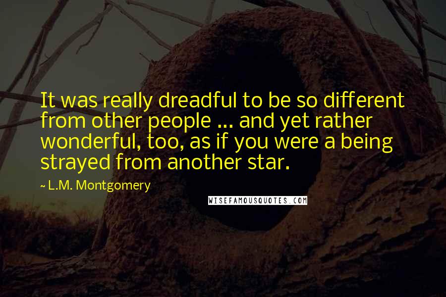 L.M. Montgomery Quotes: It was really dreadful to be so different from other people ... and yet rather wonderful, too, as if you were a being strayed from another star.