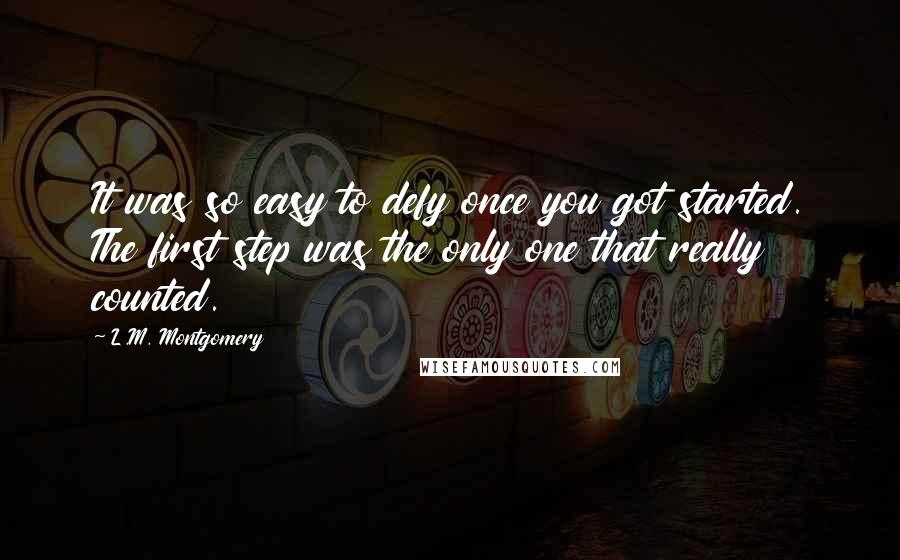 L.M. Montgomery Quotes: It was so easy to defy once you got started. The first step was the only one that really counted.