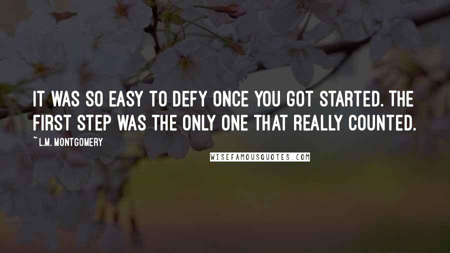 L.M. Montgomery Quotes: It was so easy to defy once you got started. The first step was the only one that really counted.