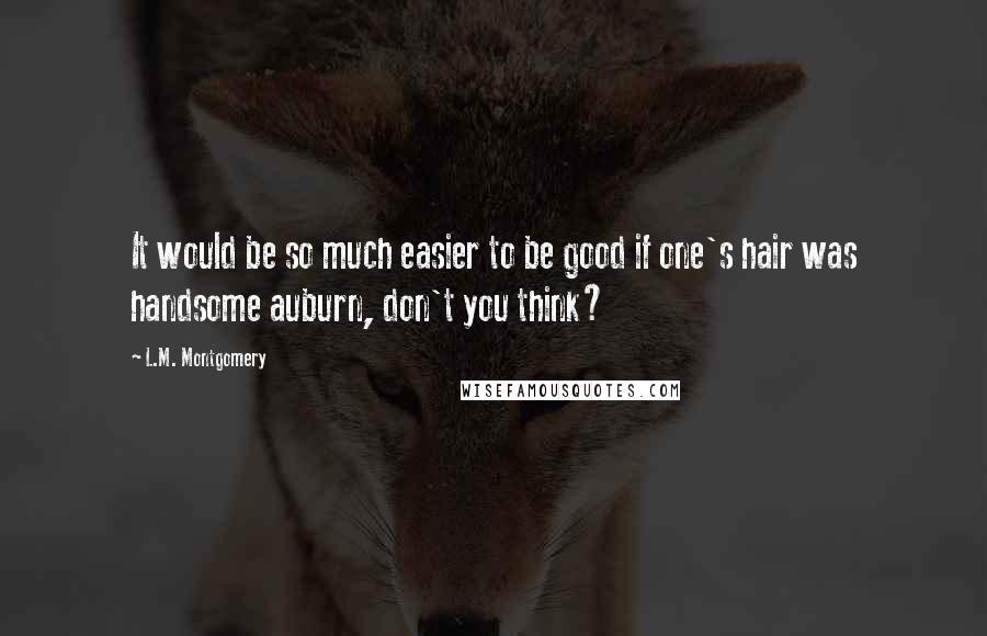 L.M. Montgomery Quotes: It would be so much easier to be good if one's hair was handsome auburn, don't you think?
