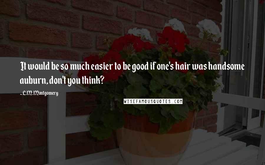 L.M. Montgomery Quotes: It would be so much easier to be good if one's hair was handsome auburn, don't you think?