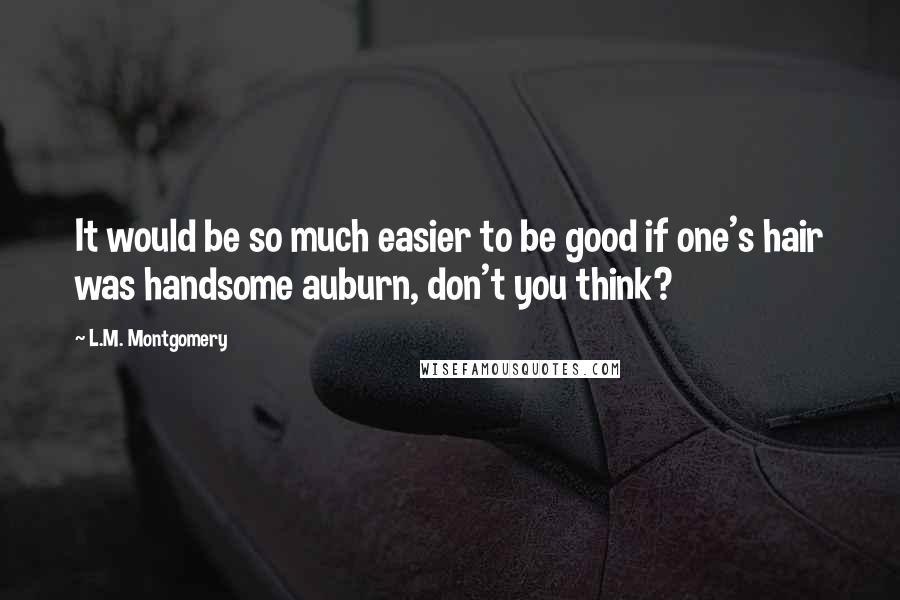 L.M. Montgomery Quotes: It would be so much easier to be good if one's hair was handsome auburn, don't you think?