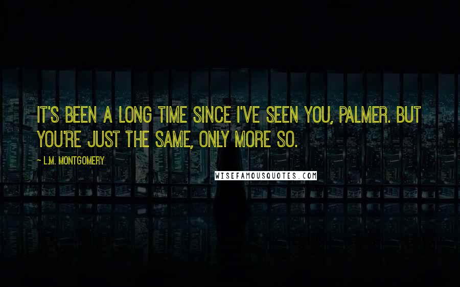 L.M. Montgomery Quotes: It's been a long time since I've seen you, Palmer. But you're just the same, only more so.