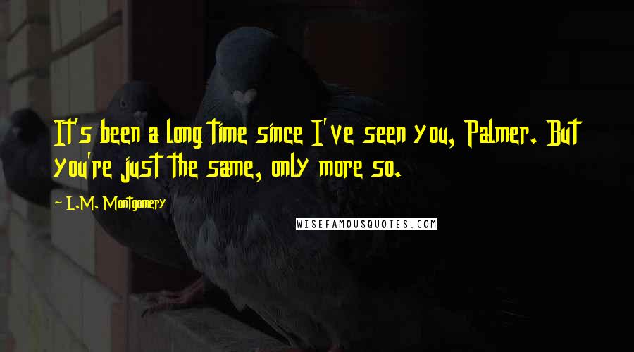 L.M. Montgomery Quotes: It's been a long time since I've seen you, Palmer. But you're just the same, only more so.