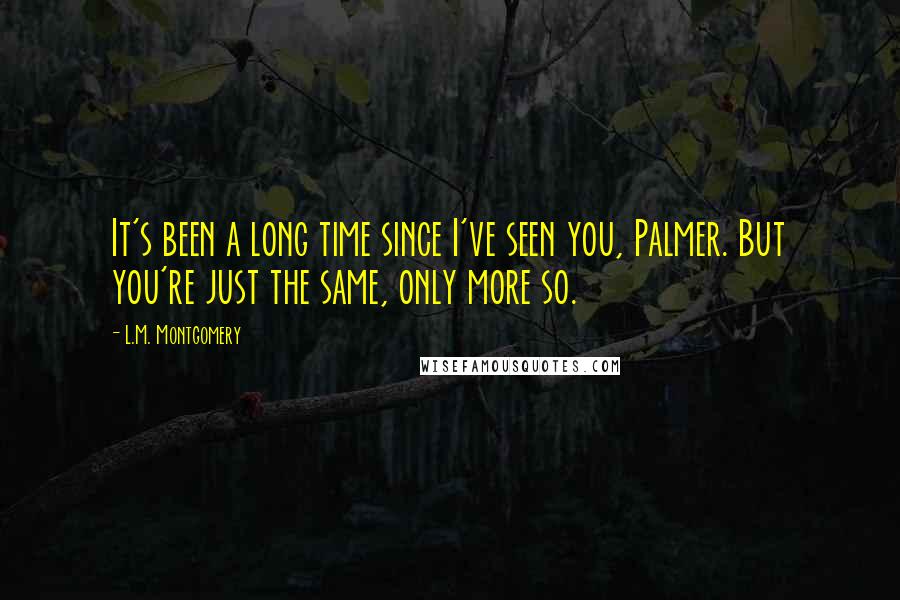 L.M. Montgomery Quotes: It's been a long time since I've seen you, Palmer. But you're just the same, only more so.