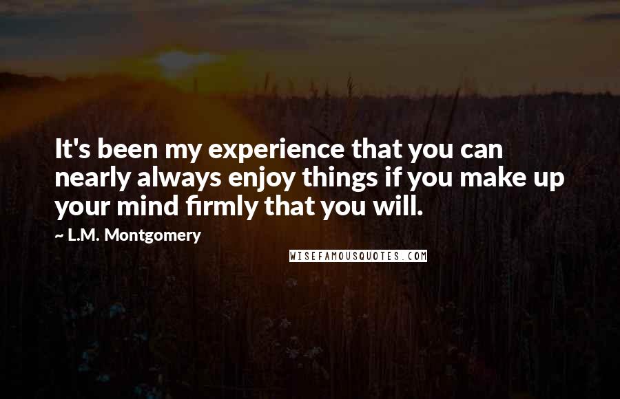 L.M. Montgomery Quotes: It's been my experience that you can nearly always enjoy things if you make up your mind firmly that you will.