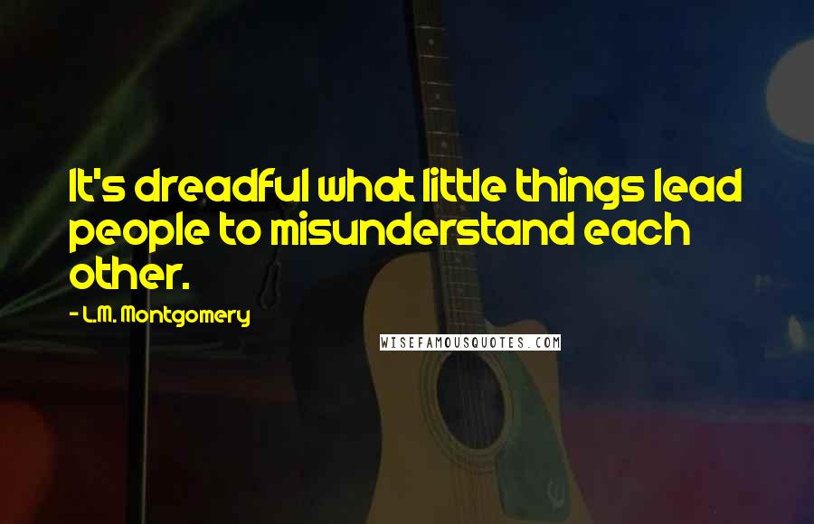 L.M. Montgomery Quotes: It's dreadful what little things lead people to misunderstand each other.