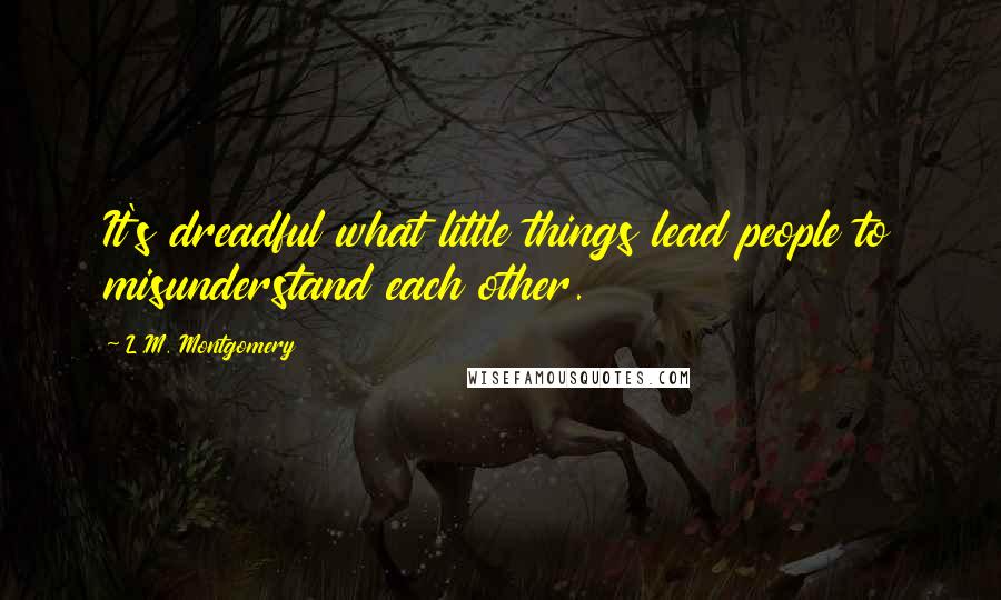 L.M. Montgomery Quotes: It's dreadful what little things lead people to misunderstand each other.