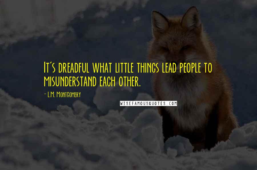 L.M. Montgomery Quotes: It's dreadful what little things lead people to misunderstand each other.