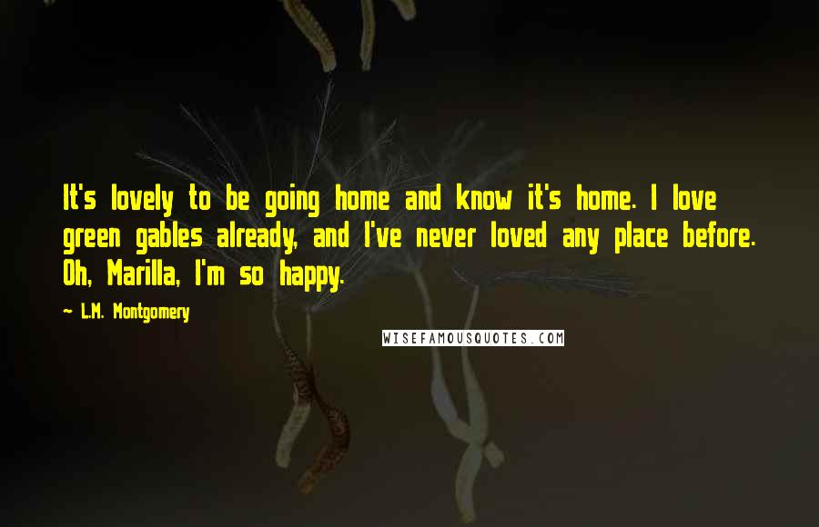L.M. Montgomery Quotes: It's lovely to be going home and know it's home. I love green gables already, and I've never loved any place before. Oh, Marilla, I'm so happy.