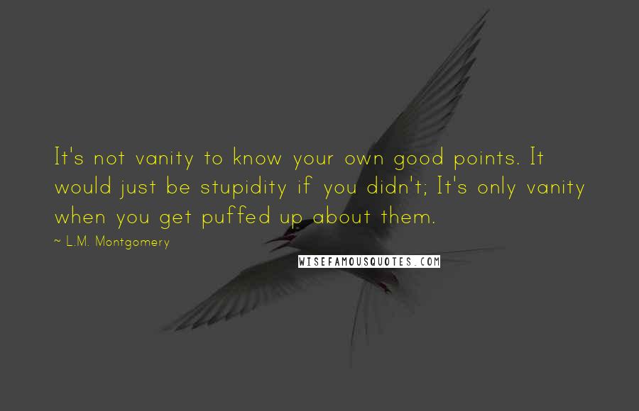 L.M. Montgomery Quotes: It's not vanity to know your own good points. It would just be stupidity if you didn't; It's only vanity when you get puffed up about them.