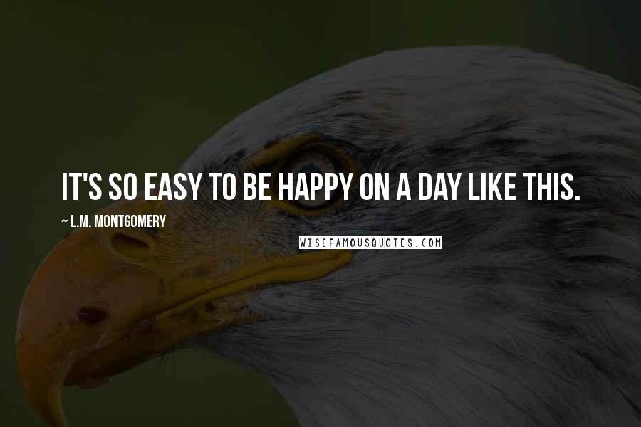 L.M. Montgomery Quotes: It's so easy to be happy on a day like this.