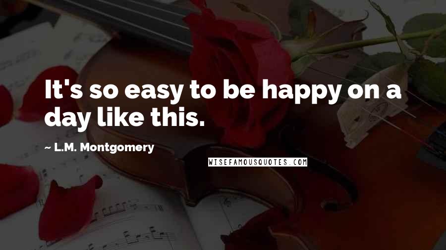 L.M. Montgomery Quotes: It's so easy to be happy on a day like this.
