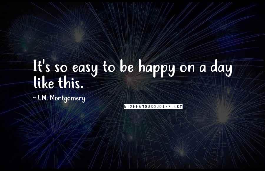 L.M. Montgomery Quotes: It's so easy to be happy on a day like this.