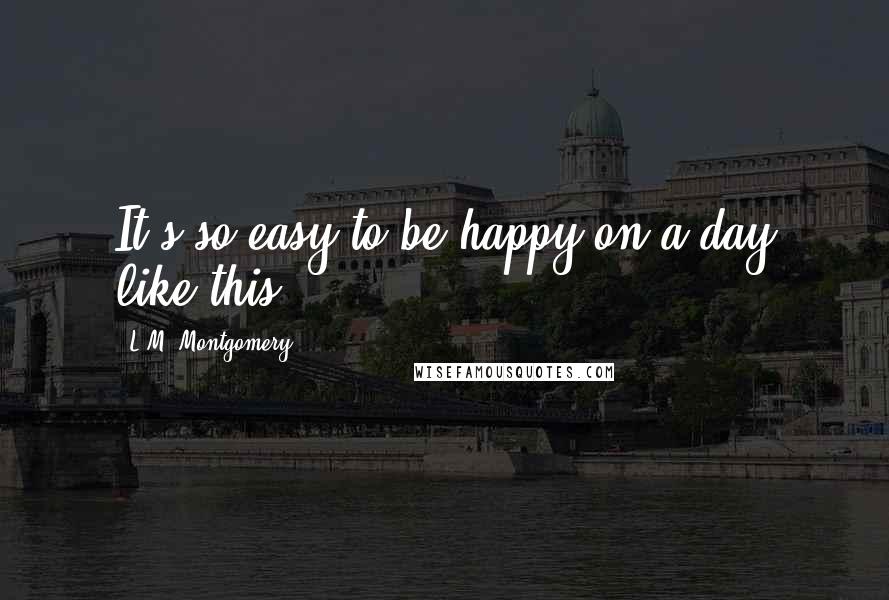 L.M. Montgomery Quotes: It's so easy to be happy on a day like this.