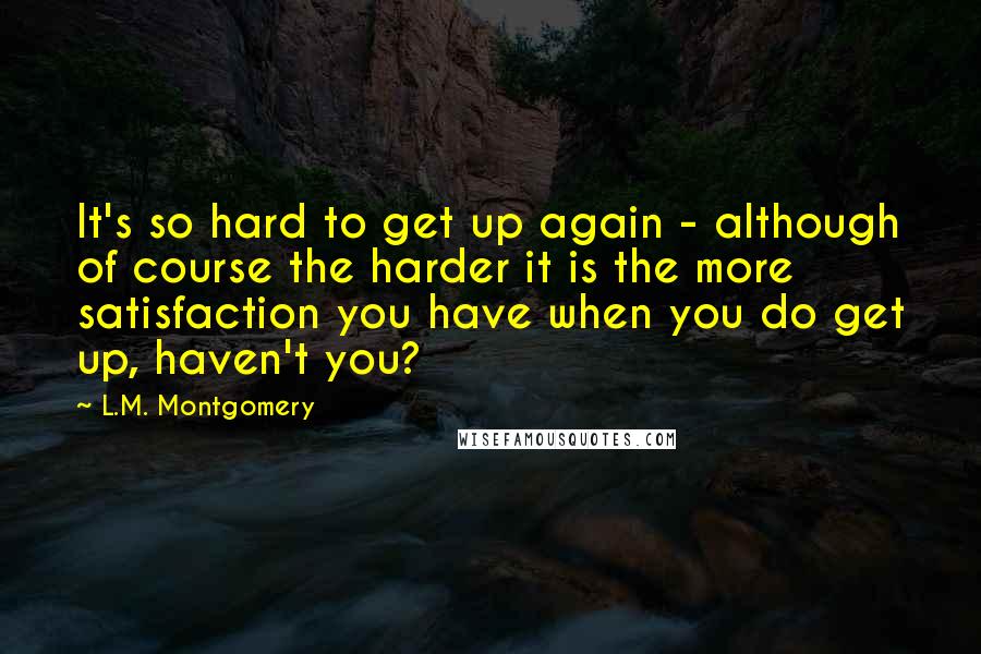 L.M. Montgomery Quotes: It's so hard to get up again - although of course the harder it is the more satisfaction you have when you do get up, haven't you?