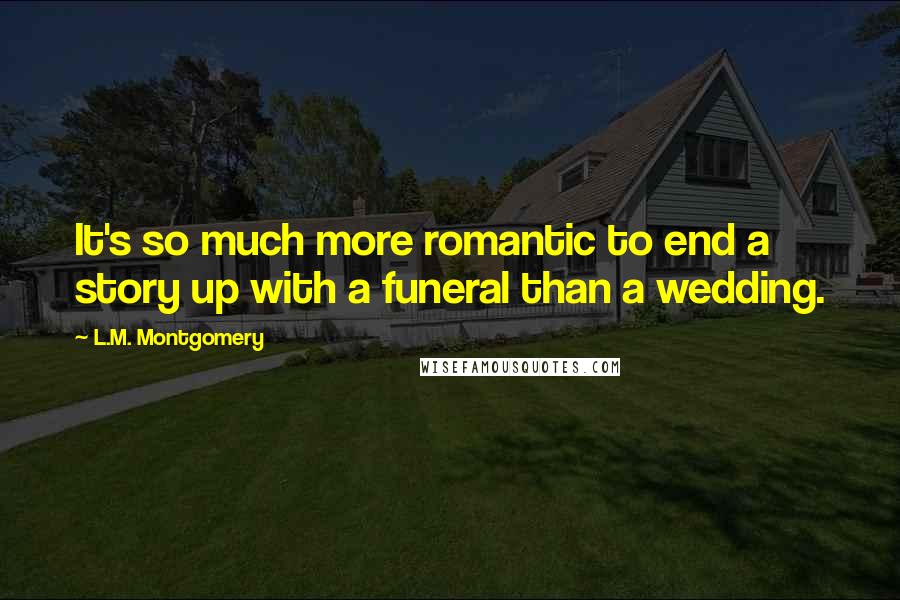 L.M. Montgomery Quotes: It's so much more romantic to end a story up with a funeral than a wedding.