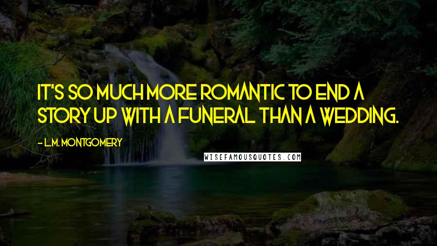 L.M. Montgomery Quotes: It's so much more romantic to end a story up with a funeral than a wedding.