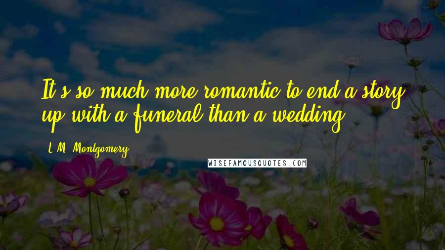 L.M. Montgomery Quotes: It's so much more romantic to end a story up with a funeral than a wedding.