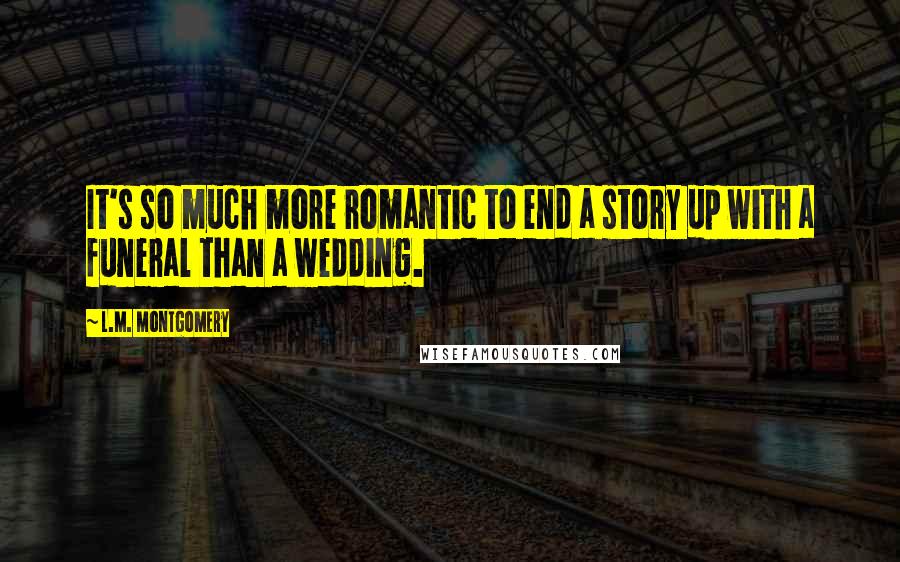 L.M. Montgomery Quotes: It's so much more romantic to end a story up with a funeral than a wedding.