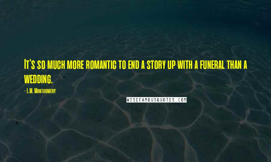 L.M. Montgomery Quotes: It's so much more romantic to end a story up with a funeral than a wedding.