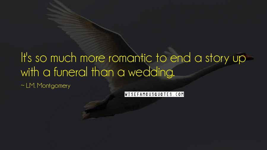 L.M. Montgomery Quotes: It's so much more romantic to end a story up with a funeral than a wedding.