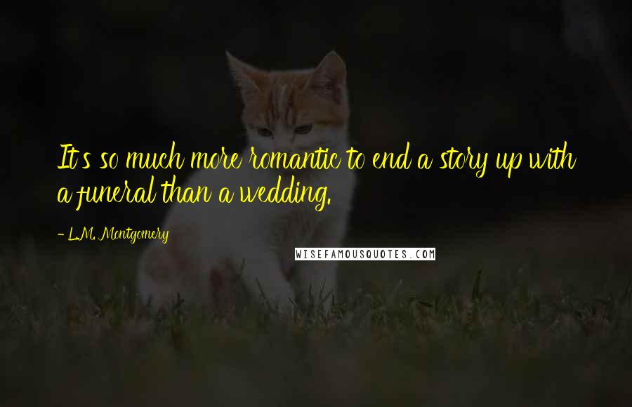 L.M. Montgomery Quotes: It's so much more romantic to end a story up with a funeral than a wedding.