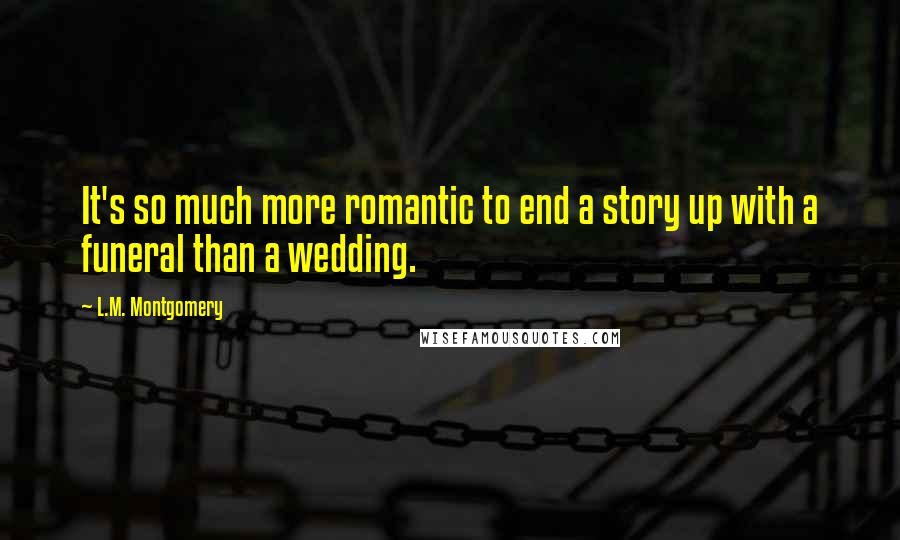 L.M. Montgomery Quotes: It's so much more romantic to end a story up with a funeral than a wedding.